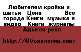 Любителям кройки и шитья › Цена ­ 2 500 - Все города Книги, музыка и видео » Книги, журналы   . Адыгея респ.